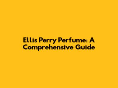 Ellis Perry Perfume: A Comprehensive Guide