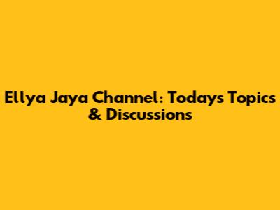 Ellya Jaya Channel: Today's Topics & Discussions