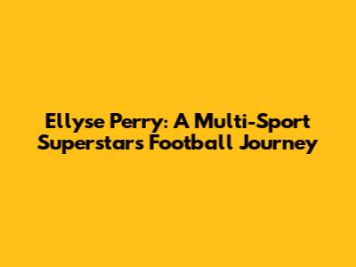Ellyse Perry: A Multi-Sport Superstar's Football Journey