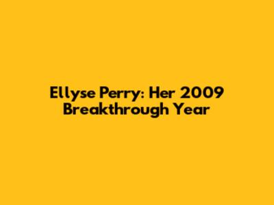 Ellyse Perry: Her 2009 Breakthrough Year