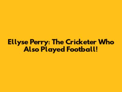 Ellyse Perry: The Cricketer Who Also Played Football!