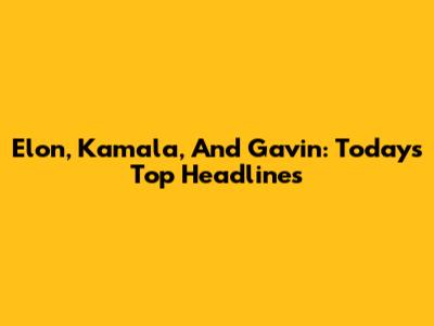 Elon, Kamala, And Gavin: Today's Top Headlines
