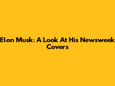 Elon Musk: A Look At His Newsweek Covers