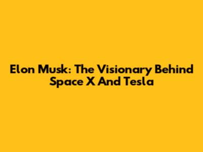 Elon Musk: The Visionary Behind Space X And Tesla