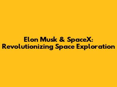 Elon Musk & SpaceX: Revolutionizing Space Exploration