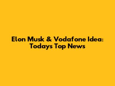Elon Musk & Vodafone Idea: Today's Top News
