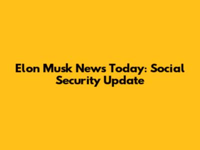 Elon Musk News Today: Social Security Update