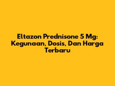 Eltazon Prednisone 5 Mg: Kegunaan, Dosis, Dan Harga Terbaru