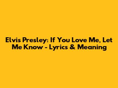 Elvis Presley: If You Love Me, Let Me Know - Lyrics & Meaning