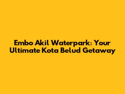 Embo Akil Waterpark: Your Ultimate Kota Belud Getaway
