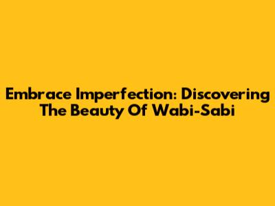 Embrace Imperfection: Discovering The Beauty Of Wabi-Sabi