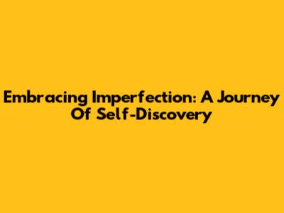 Embracing Imperfection: A Journey Of Self-Discovery
