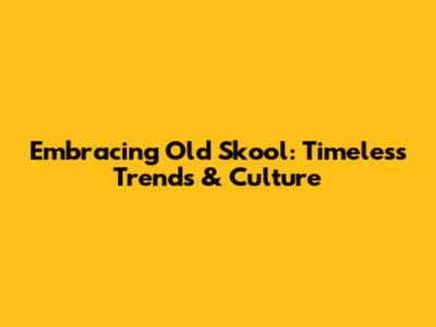 Embracing Old Skool: Timeless Trends & Culture