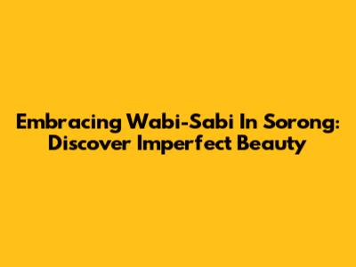 Embracing Wabi-Sabi In Sorong: Discover Imperfect Beauty
