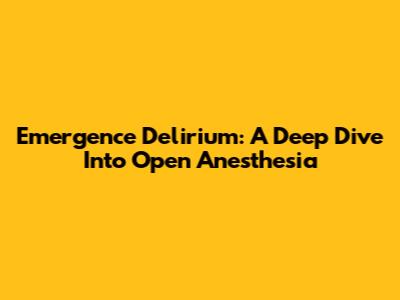 Emergence Delirium: A Deep Dive Into Open Anesthesia