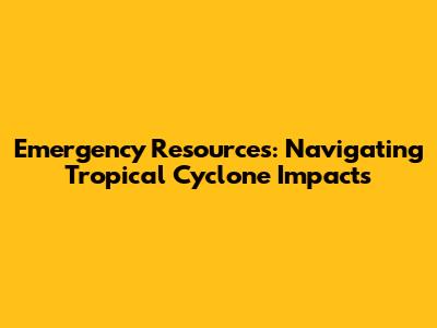 Emergency Resources: Navigating Tropical Cyclone Impacts
