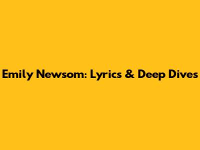 Emily Newsom: Lyrics & Deep Dives