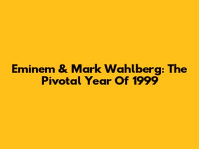 Eminem & Mark Wahlberg: The Pivotal Year Of 1999