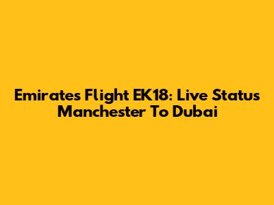 Emirates Flight EK18: Live Status Manchester To Dubai