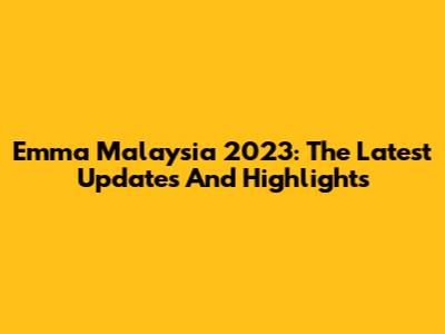 Emma Malaysia 2023: The Latest Updates And Highlights