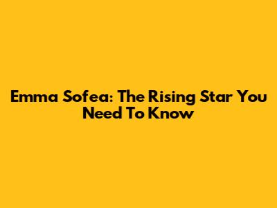 Emma Sofea: The Rising Star You Need To Know