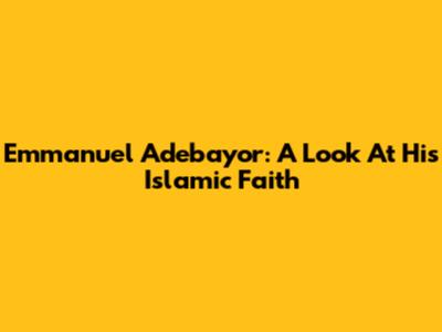 Emmanuel Adebayor: A Look At His Islamic Faith