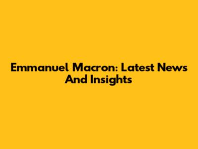 Emmanuel Macron: Latest News And Insights