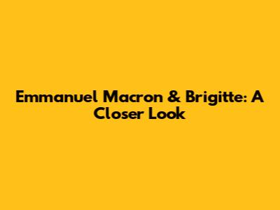 Emmanuel Macron & Brigitte: A Closer Look