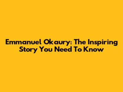 Emmanuel Okaury: The Inspiring Story You Need To Know