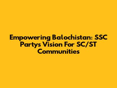Empowering Balochistan: SSC Party's Vision For SC/ST Communities