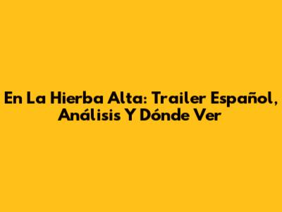 En La Hierba Alta: Trailer Español, Análisis Y Dónde Ver