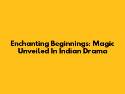 Enchanting Beginnings: Magic Unveiled In Indian Drama