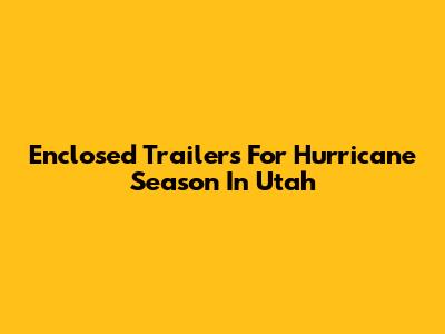 Enclosed Trailers For Hurricane Season In Utah