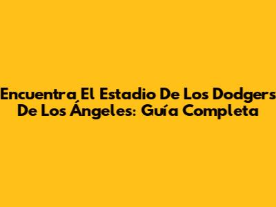 Encuentra El Estadio De Los Dodgers De Los Ángeles: Guía Completa