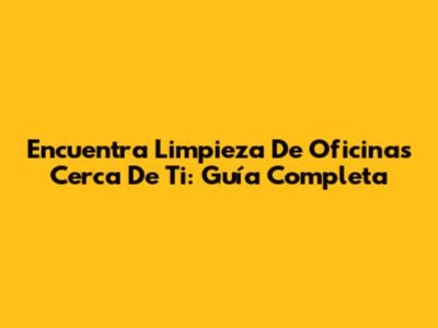 Encuentra Limpieza De Oficinas Cerca De Ti: Guía Completa