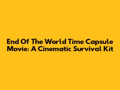 End Of The World Time Capsule Movie: A Cinematic Survival Kit