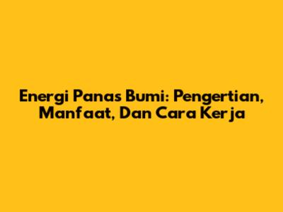Energi Panas Bumi: Pengertian, Manfaat, Dan Cara Kerja