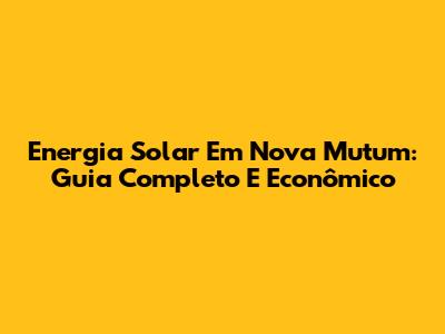 Energia Solar Em Nova Mutum: Guia Completo E Econômico