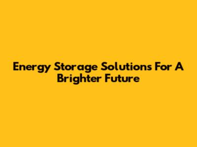 Energy Storage Solutions For A Brighter Future