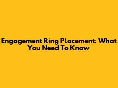 Engagement Ring Placement: What You Need To Know