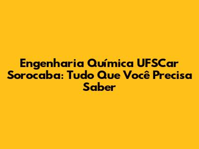 Engenharia Química UFSCar Sorocaba: Tudo Que Você Precisa Saber