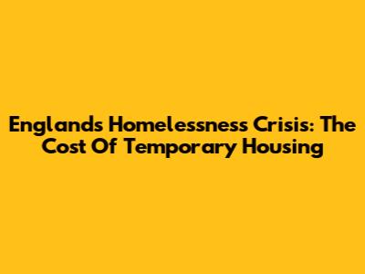 England's Homelessness Crisis: The Cost Of Temporary Housing