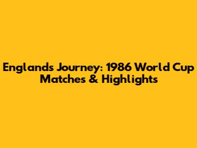England's Journey: 1986 World Cup Matches & Highlights