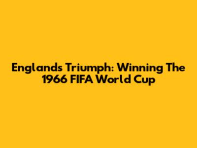 England's Triumph: Winning The 1966 FIFA World Cup