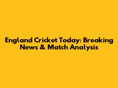 England Cricket Today: Breaking News & Match Analysis