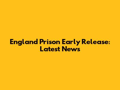 England Prison Early Release: Latest News