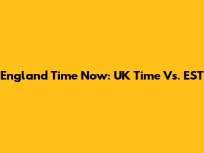 England Time Now: UK Time Vs. EST
