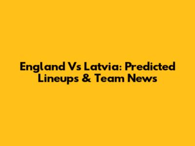England Vs Latvia: Predicted Lineups & Team News