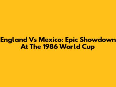 England Vs Mexico: Epic Showdown At The 1986 World Cup