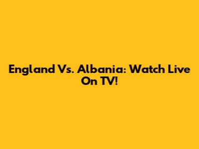 England Vs. Albania: Watch Live On TV!